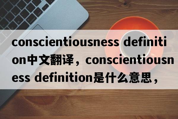 conscientiousness definition中文翻譯，conscientiousness definition是什么意思，conscientiousness definition發(fā)音、用法