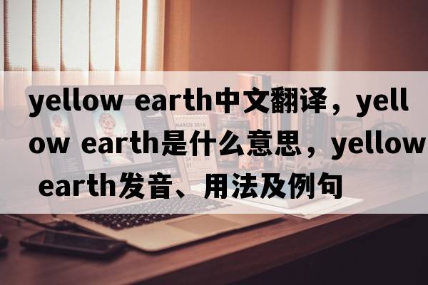 yellow earth中文翻譯，yellow earth是什么意思，yellow earth發(fā)音、用法及例句