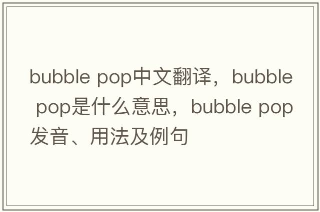 bubble pop中文翻譯，bubble pop是什么意思，bubble pop發(fā)音、用法及例句