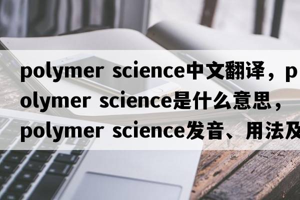 polymer science中文翻譯，polymer science是什么意思，polymer science發(fā)音、用法及例句