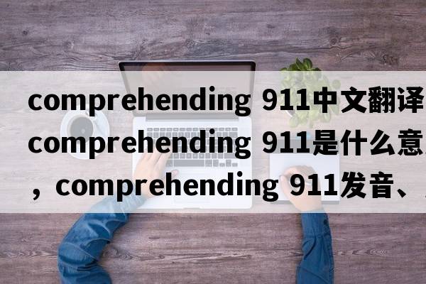 comprehending 911中文翻譯，comprehending 911是什么意思，comprehending 911發(fā)音、用法及例句