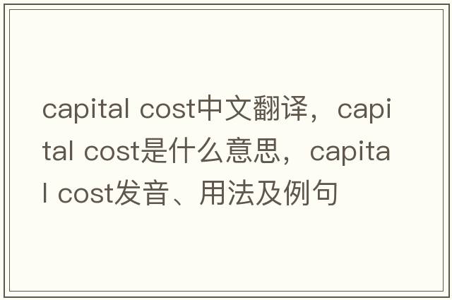 capital cost中文翻譯，capital cost是什么意思，capital cost發(fā)音、用法及例句