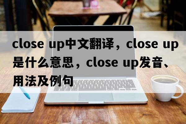 close up中文翻譯，close up是什么意思，close up發(fā)音、用法及例句