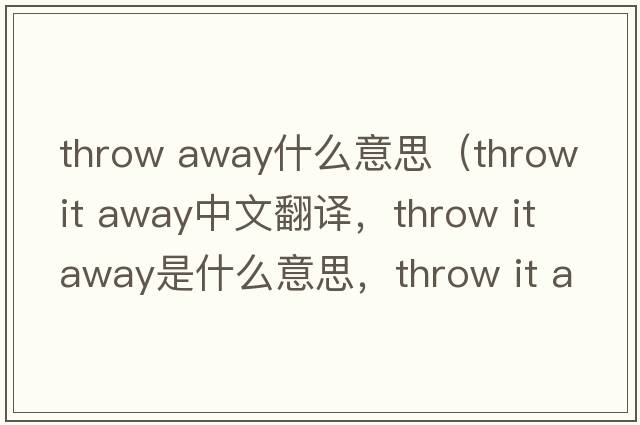 throw away什么意思（throw it away中文翻譯，throw it away是什么意思，throw it away發(fā)音、用法及例句）