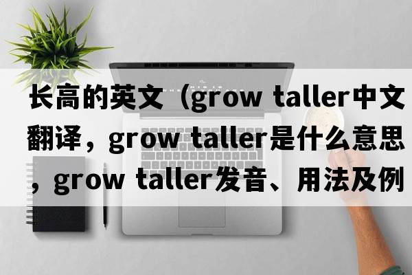 長高的英文（grow taller中文翻譯，grow taller是什么意思，grow taller發(fā)音、用法及例句）