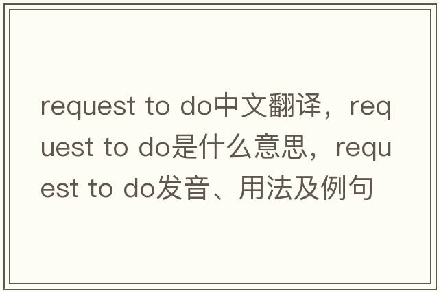 request to do中文翻譯，request to do是什么意思，request to do發(fā)音、用法及例句