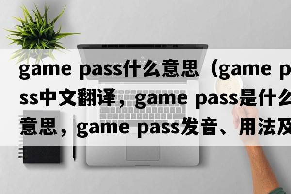 game pass什么意思（game pass中文翻譯，game pass是什么意思，game pass發(fā)音、用法及例句）