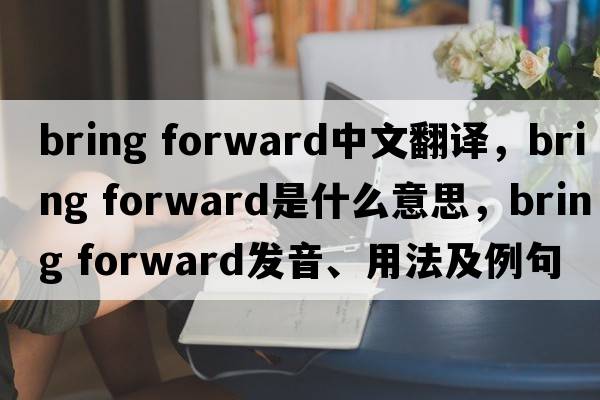 bring forward中文翻譯，bring forward是什么意思，bring forward發(fā)音、用法及例句