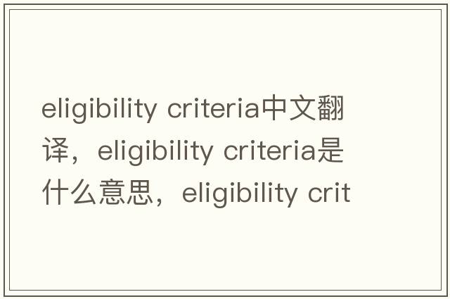 eligibility criteria中文翻譯，eligibility criteria是什么意思，eligibility criteria發(fā)音、用法及例句