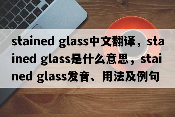 stained glass中文翻譯，stained glass是什么意思，stained glass發(fā)音、用法及例句