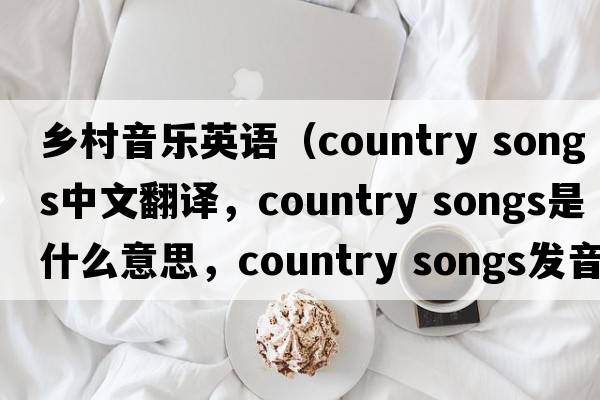 鄉(xiāng)村音樂英語(yǔ)（country songs中文翻譯，country songs是什么意思，country songs發(fā)音、用法及例句）
