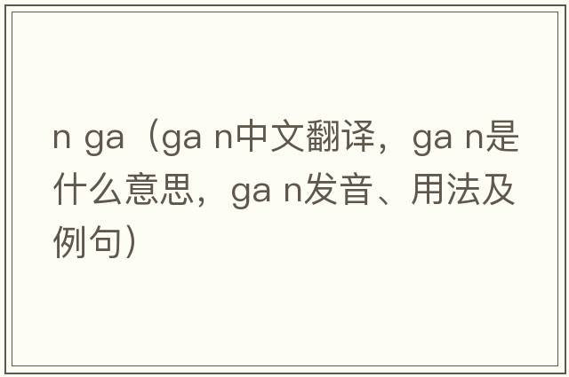 n ga（GA N中文翻譯，GA N是什么意思，GA N發(fā)音、用法及例句）