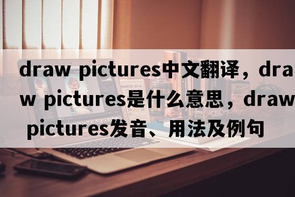 draw pictures中文翻譯，draw pictures是什么意思，draw pictures發(fā)音、用法及例句
