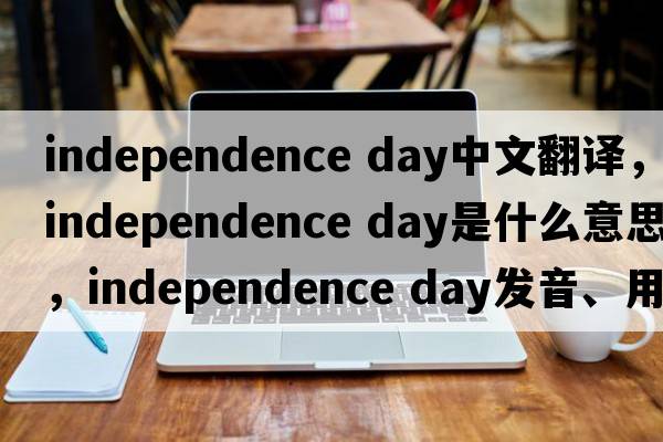 independence day中文翻譯，independence day是什么意思，independence day發(fā)音、用法及例句