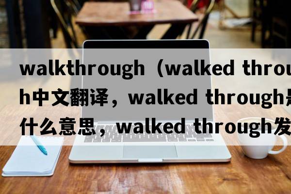 walkthrough（walked through中文翻譯，walked through是什么意思，walked through發(fā)音、用法及例句）