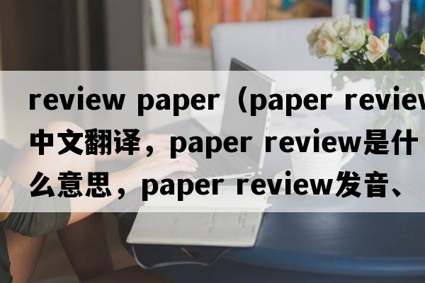 review paper（paper review中文翻譯，paper review是什么意思，paper review發(fā)音、用法及例句）
