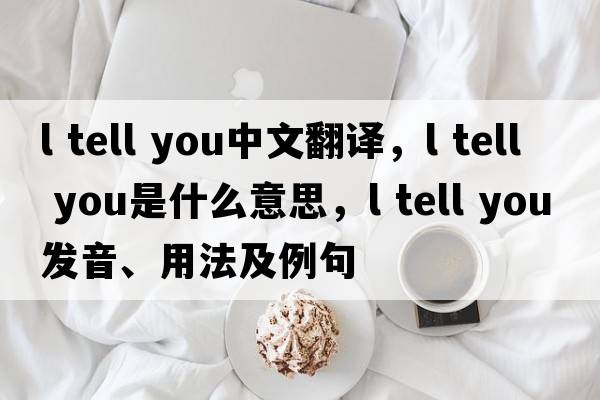 l tell you中文翻譯，l tell you是什么意思，l tell you發(fā)音、用法及例句