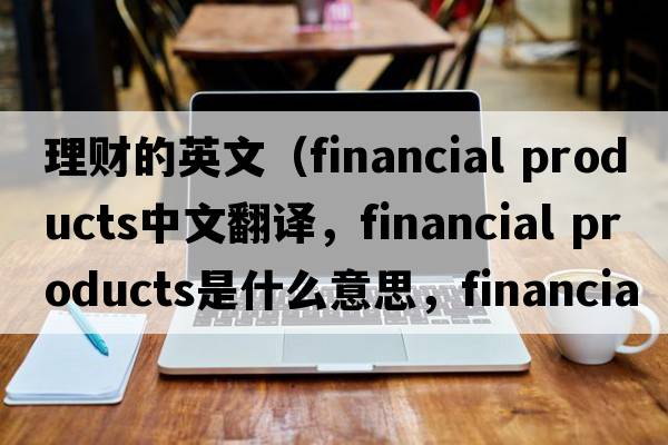 理財?shù)挠⑽模╢inancial products中文翻譯，financial products是什么意思，financial products發(fā)音、用法及例句）