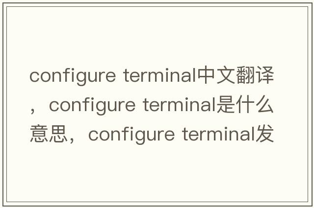 configure terminal中文翻譯，configure terminal是什么意思，configure terminal發(fā)音、用法及例句