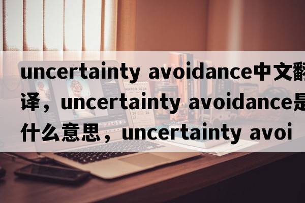 uncertainty avoidance中文翻譯，uncertainty avoidance是什么意思，uncertainty avoidance發(fā)音、用法及例句