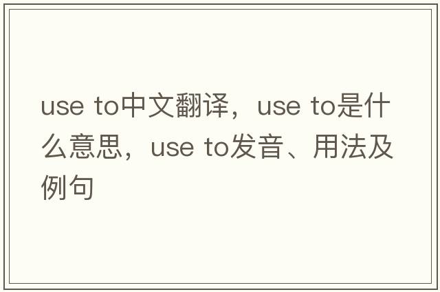 use to中文翻譯，use to是什么意思，use to發(fā)音、用法及例句