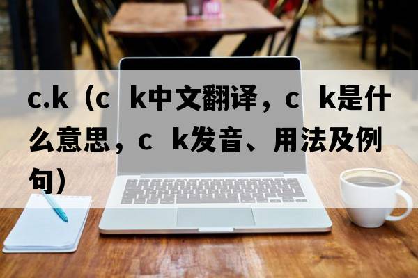 c.k（c  k中文翻譯，c  k是什么意思，c  k發(fā)音、用法及例句）