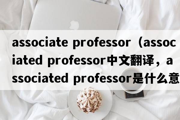 associate professor（associated professor中文翻譯，associated professor是什么意思，associated professor發(fā)音、用法及例句）