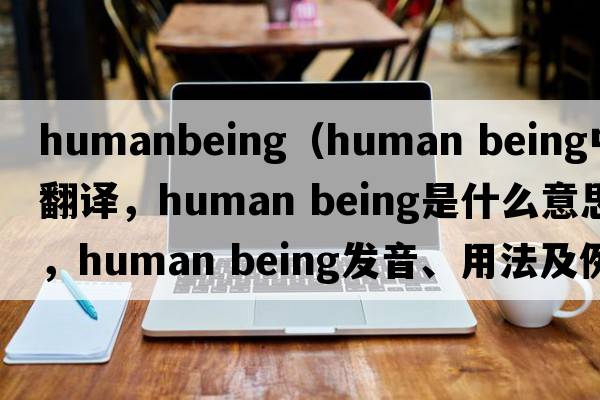 humanbeing（human being中文翻譯，human being是什么意思，human being發(fā)音、用法及例句）