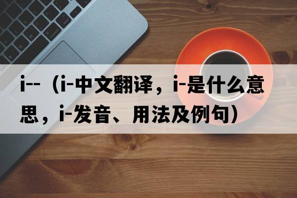 i--（i-中文翻譯，i-是什么意思，i-發(fā)音、用法及例句）
