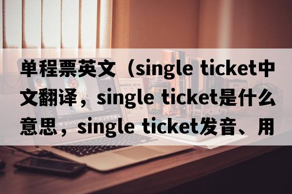 單程票英文（single ticket中文翻譯，single ticket是什么意思，single ticket發(fā)音、用法及例句）