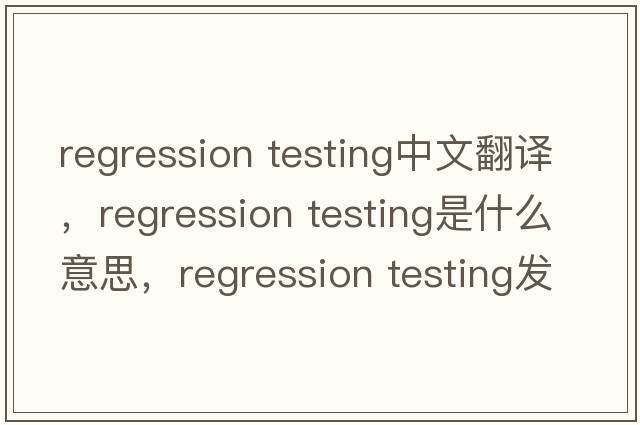 regression testing中文翻譯，regression testing是什么意思，regression testing發(fā)音、用法及例句