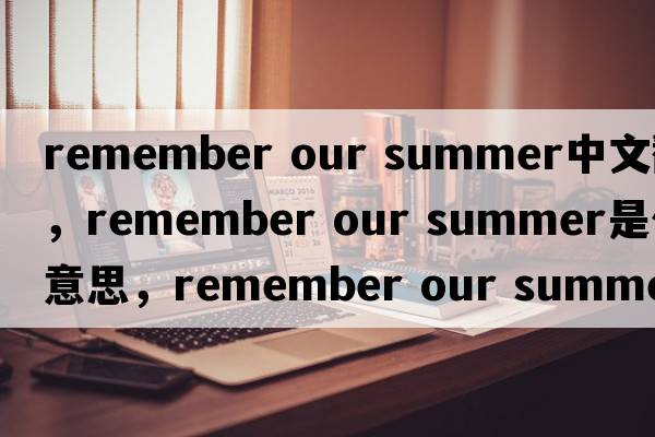 remember our summer中文翻譯，remember our summer是什么意思，remember our summer發(fā)音、用法及例句