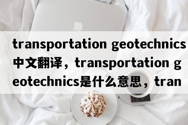 transportation geotechnics中文翻譯，transportation geotechnics是什么意思，transportation geotechnics發(fā)音、用法及例句