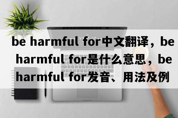 be harmful for中文翻譯，be harmful for是什么意思，be harmful for發(fā)音、用法及例句