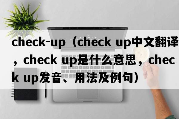 check-up（check up中文翻譯，check up是什么意思，check up發(fā)音、用法及例句）