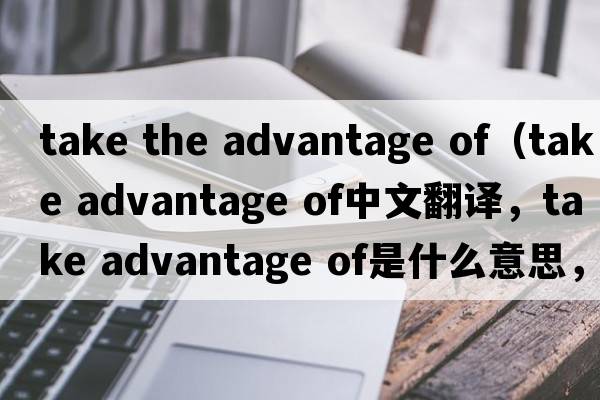 take the advantage of（take advantage of中文翻譯，take advantage of是什么意思，take advantage of發(fā)音、用法及例句）