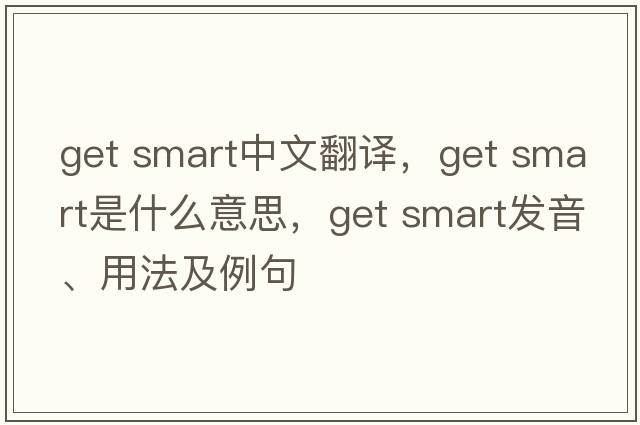 get smart中文翻譯，get smart是什么意思，get smart發(fā)音、用法及例句