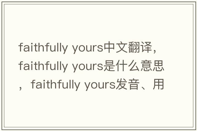 faithfully yours中文翻譯，faithfully yours是什么意思，faithfully yours發(fā)音、用法及例句
