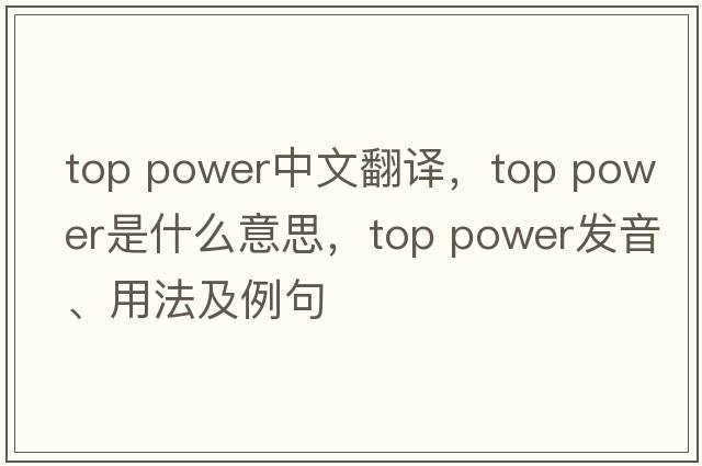 top power中文翻譯，top power是什么意思，top power發(fā)音、用法及例句