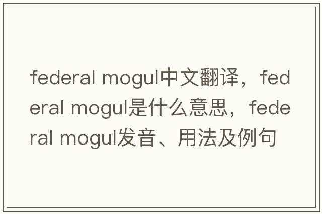 federal mogul中文翻譯，federal mogul是什么意思，federal mogul發(fā)音、用法及例句
