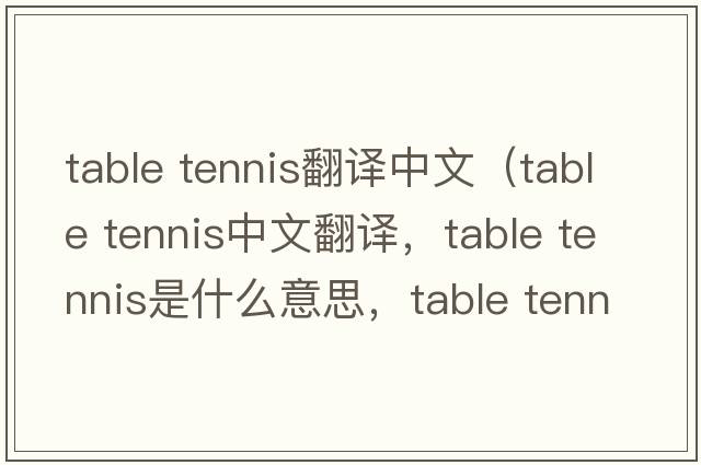 table tennis翻譯中文（table tennis中文翻譯，table tennis是什么意思，table tennis發(fā)音、用法及例句）