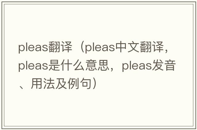 pleas翻譯（pleas中文翻譯，pleas是什么意思，pleas發(fā)音、用法及例句）