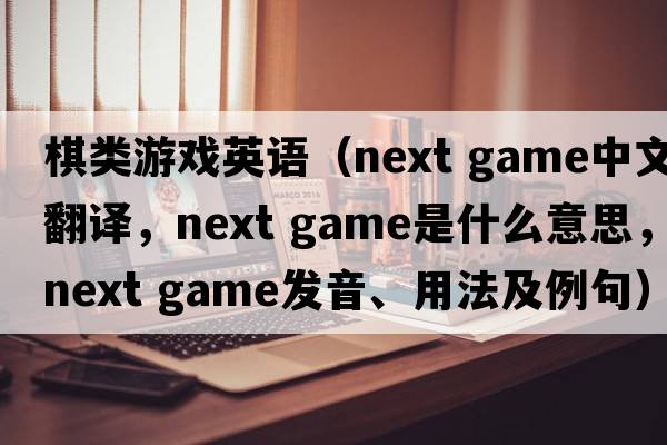 棋類(lèi)游戲英語(yǔ)（next game中文翻譯，next game是什么意思，next game發(fā)音、用法及例句）