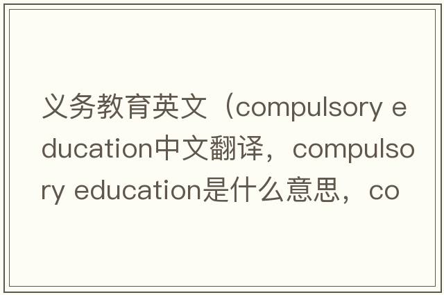 義務(wù)教育英文（compulsory education中文翻譯，compulsory education是什么意思，compulsory education發(fā)音、用法及例句）