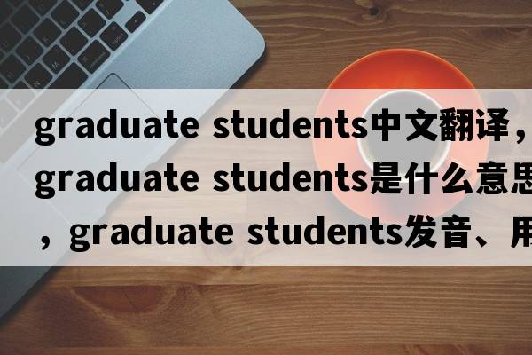graduate students中文翻譯，graduate students是什么意思，graduate students發(fā)音、用法及例句