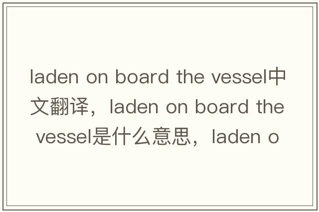 laden on board the vessel中文翻譯，laden on board the vessel是什么意思，laden on board the vessel發(fā)音、用法及例句