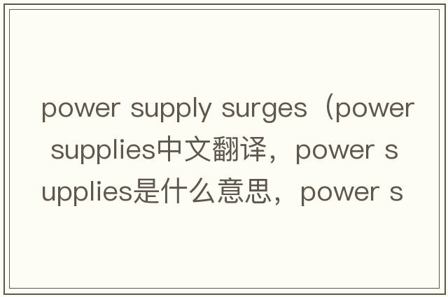 power supply surges（power supplies中文翻譯，power supplies是什么意思，power supplies發(fā)音、用法及例句）