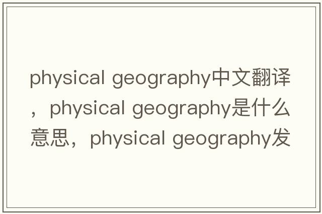 physical geography中文翻譯，physical geography是什么意思，physical geography發(fā)音、用法及例句