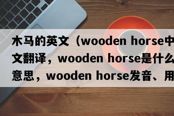 木馬的英文（wooden horse中文翻譯，wooden horse是什么意思，wooden horse發(fā)音、用法及例句）