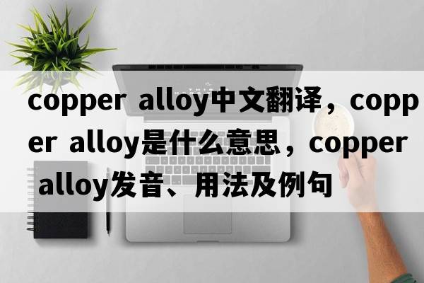 copper alloy中文翻譯，copper alloy是什么意思，copper alloy發(fā)音、用法及例句